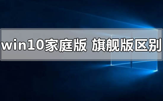 windows10家庭版和旗舰版有什么区别?windows10家庭版和旗舰版区别教程