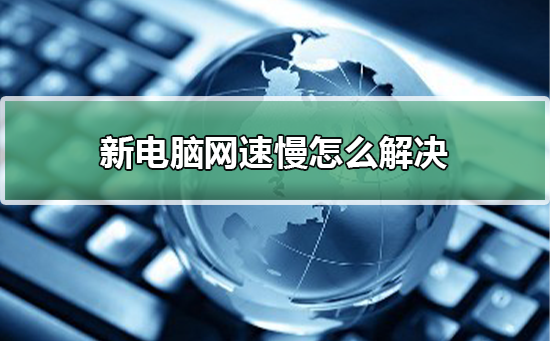 新电脑网速慢怎么解决?新电脑网速慢处理教程