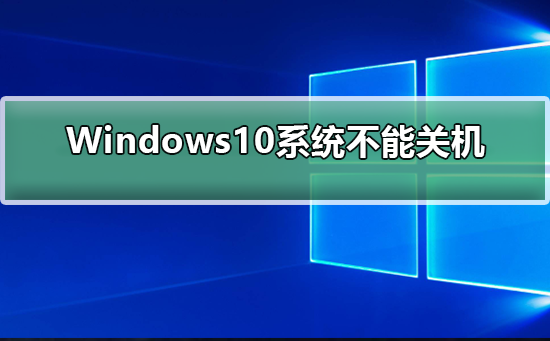 Windows10系统不能关机?Windows10系统无法关机解决教程