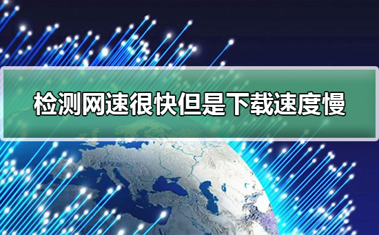 检测网速很快但是下载速度慢怎么回事?