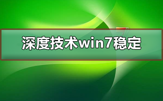 深度技术win7系统稳定吗?深度技术win7系统的可靠性如何?