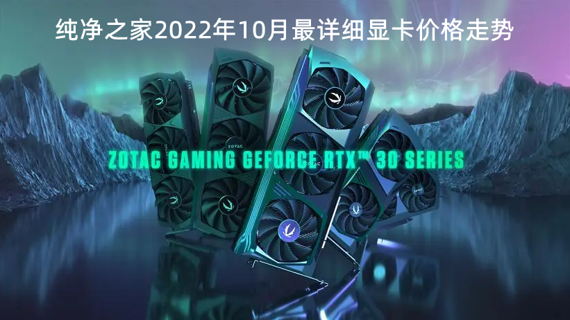纯净之家2022年10月最详细显卡价格走势