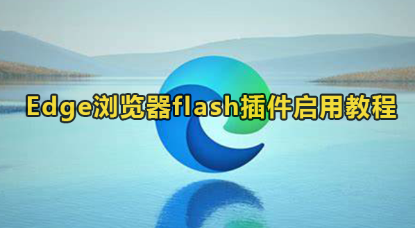 Edge浏览器怎么启动Flash插件？Edge浏览器使用Flash插件教学
