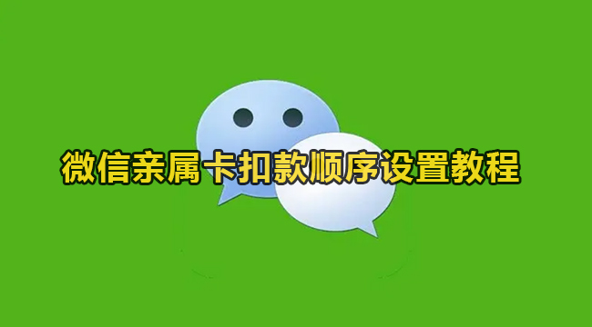 微信亲属卡扣款顺序怎么设置？微信亲属卡扣款顺序设置教程