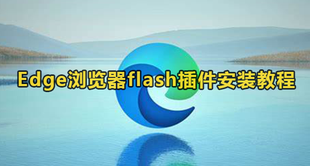 Edge怎么安装flash插件？Edge浏览器flash插件安装教程
