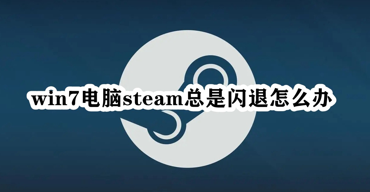 Win7电脑steam总是闪退怎么办？Win7电脑steam总是闪退解决方法