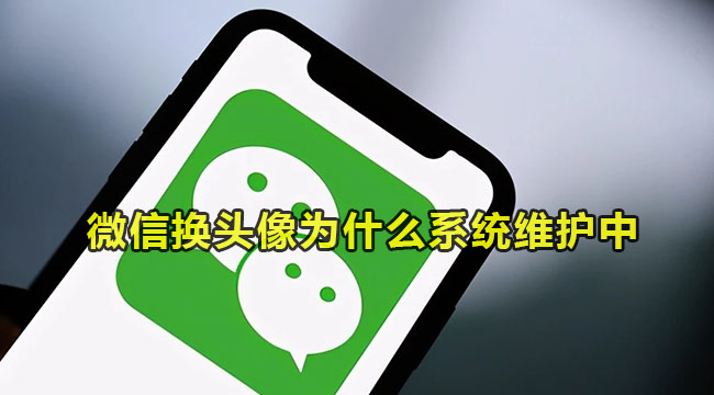 微信换头像为什么系统维护中?微信换头像提示维护怎么回事?