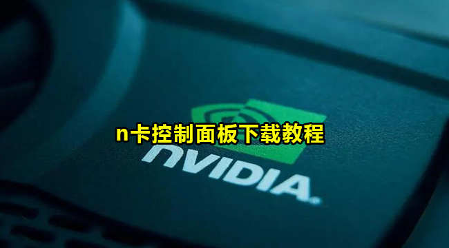 NVIDIA控制面板怎么下载?n卡控制面板下载教程