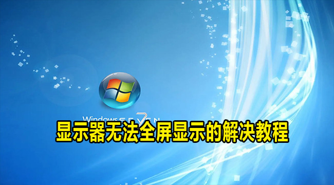 win7电脑显示器无法全屏显示怎么办?两种方法解决显示器无法全屏